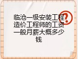 临沧一级安装工程造价工程师的工资一般月薪大概多少钱
