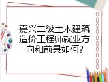 嘉兴二级土木建筑造价工程师就业方向和前景如何？