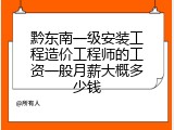 黔东南一级安装工程造价工程师的工资一般月薪大概多少钱