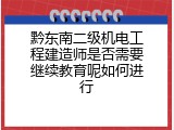 黔东南二级机电工程建造师是否需要继续教育呢如何进行