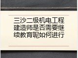 三沙二级机电工程建造师是否需要继续教育呢如何进行