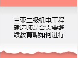 三亚二级机电工程建造师是否需要继续教育呢如何进行