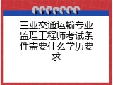三亚交通运输专业监理工程师考试条件需要什么学历要求