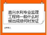 嘉兴水利专业监理工程师一般什么时候出成绩何时发证