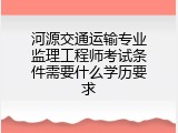 河源交通运输专业监理工程师考试条件需要什么学历要求