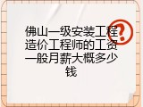 佛山一级安装工程造价工程师的工资一般月薪大概多少钱