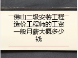 佛山二级安装工程造价工程师的工资一般月薪大概多少钱