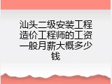 汕头二级安装工程造价工程师的工资一般月薪大概多少钱