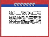 汕头二级机电工程建造师是否需要继续教育呢如何进行