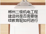 郴州二级机电工程建造师是否需要继续教育呢如何进行