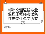 郴州交通运输专业监理工程师考试条件需要什么学历要求