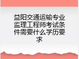 益阳交通运输专业监理工程师考试条件需要什么学历要求