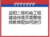 益阳二级机电工程建造师是否需要继续教育呢如何进行