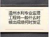 温州水利专业监理工程师一般什么时候出成绩何时发证