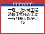 十堰二级安装工程造价工程师的工资一般月薪大概多少钱