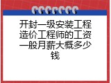 开封一级安装工程造价工程师的工资一般月薪大概多少钱