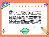 济宁二级机电工程建造师是否需要继续教育呢如何进行