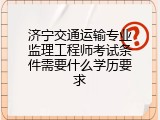 济宁交通运输专业监理工程师考试条件需要什么学历要求