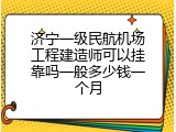 济宁一级民航机场工程建造师可以挂靠吗一般多少钱一个月