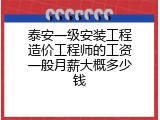 泰安一级安装工程造价工程师的工资一般月薪大概多少钱