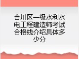合川区一级水利水电工程建造师考试合格线介绍具体多少分