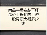 南昌一级安装工程造价工程师的工资一般月薪大概多少钱