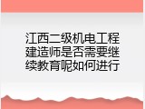 江西二级机电工程建造师是否需要继续教育呢如何进行