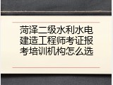 菏泽二级水利水电建造工程师考证报考培训机构怎么选