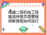 福建二级机电工程建造师是否需要继续教育呢如何进行