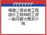 福建二级安装工程造价工程师的工资一般月薪大概多少钱
