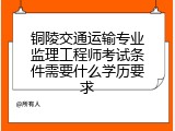 铜陵交通运输专业监理工程师考试条件需要什么学历要求