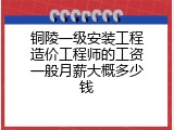 铜陵一级安装工程造价工程师的工资一般月薪大概多少钱