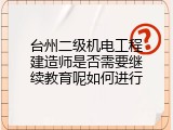 台州二级机电工程建造师是否需要继续教育呢如何进行