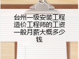 台州一级安装工程造价工程师的工资一般月薪大概多少钱
