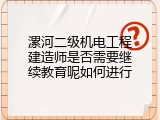 漯河二级机电工程建造师是否需要继续教育呢如何进行