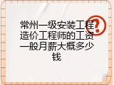 常州一级安装工程造价工程师的工资一般月薪大概多少钱