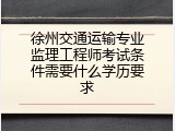 徐州交通运输专业监理工程师考试条件需要什么学历要求