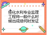 绥化水利专业监理工程师一般什么时候出成绩何时发证
