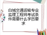 白城交通运输专业监理工程师考试条件需要什么学历要求