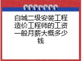 白城二级安装工程造价工程师的工资一般月薪大概多少钱