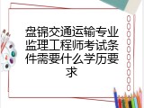 盘锦交通运输专业监理工程师考试条件需要什么学历要求