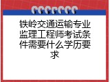 铁岭交通运输专业监理工程师考试条件需要什么学历要求
