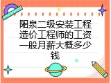 阳泉二级安装工程造价工程师的工资一般月薪大概多少钱