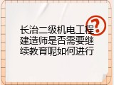 长治二级机电工程建造师是否需要继续教育呢如何进行