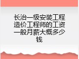 长治一级安装工程造价工程师的工资一般月薪大概多少钱
