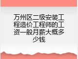 万州区二级安装工程造价工程师的工资一般月薪大概多少钱