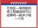 万州区一级民航机场工程建造师可以挂靠吗一般多少钱一个月