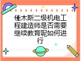 佳木斯二级机电工程建造师是否需要继续教育呢如何进行