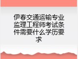 伊春交通运输专业监理工程师考试条件需要什么学历要求