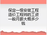 保定一级安装工程造价工程师的工资一般月薪大概多少钱